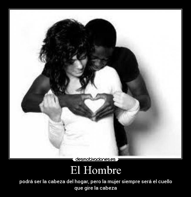 El Hombre - podrá ser la cabeza del hogar, pero la mujer siempre será el cuello que gire la cabeza