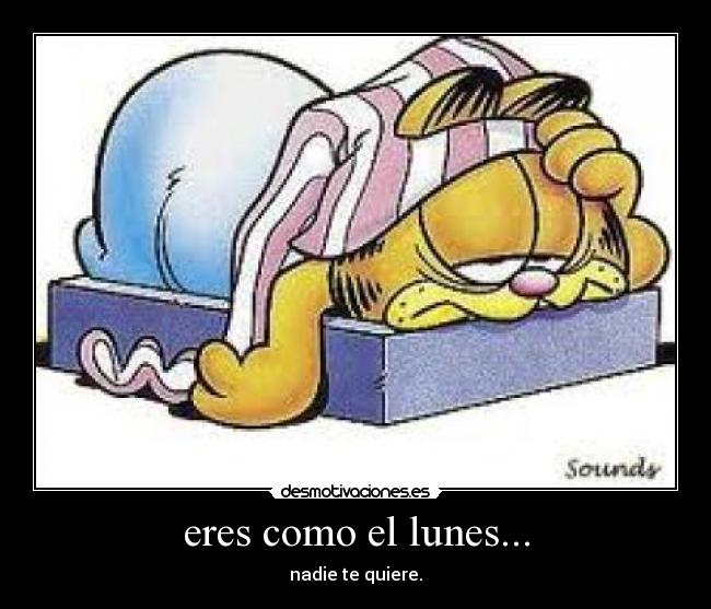 eres como el lunes... - nadie te quiere.