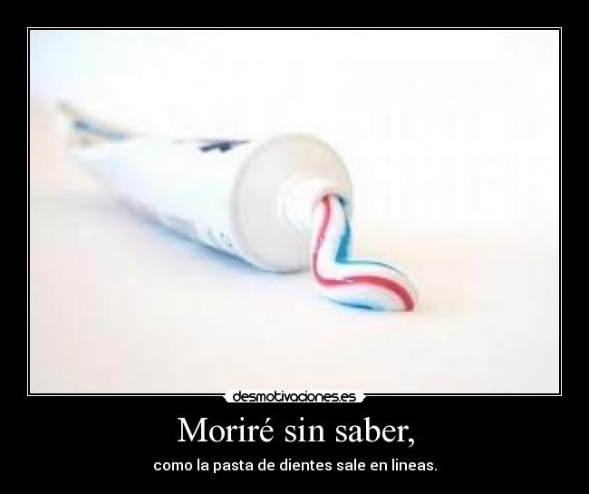 Moriré sin saber, - como la pasta de dientes sale en lineas.