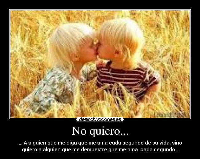 No quiero... - ... A alguien que me diga que me ama cada segundo de su vida, sino
quiero a alguien que me demuestre que me ama cada segundo...