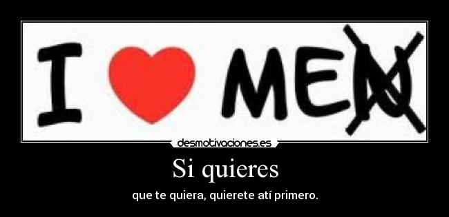 Si quieres - que te quiera, quierete atí primero.