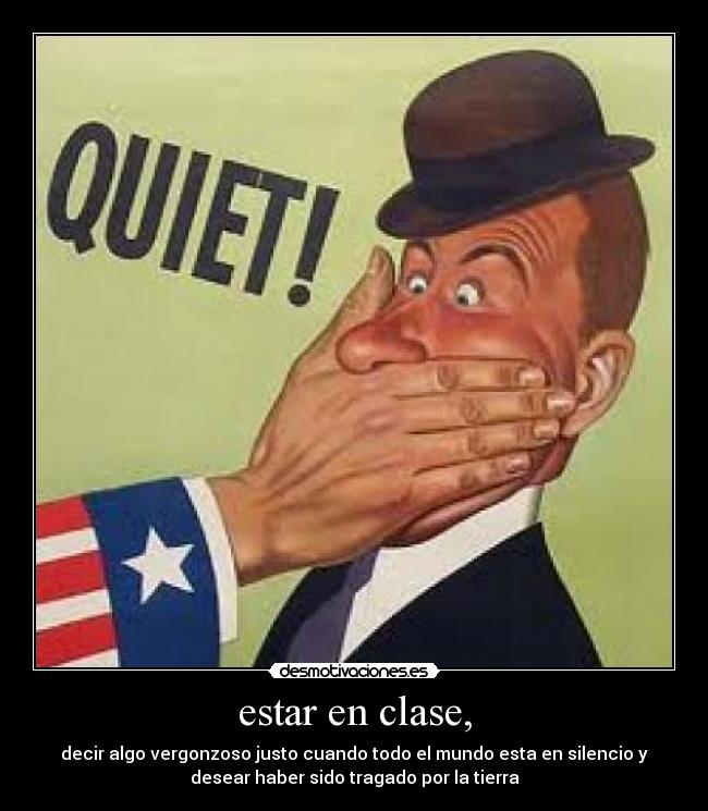 estar en clase, - decir algo vergonzoso justo cuando todo el mundo esta en silencio y
desear haber sido tragado por la tierra
