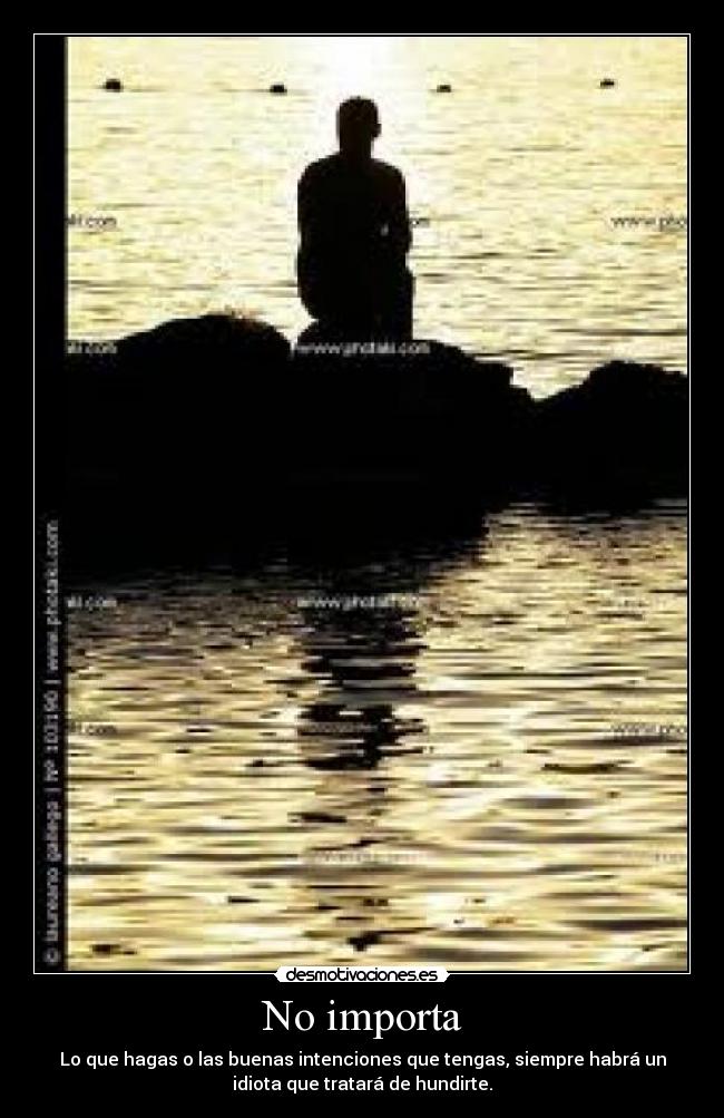 No importa - Lo que hagas o las buenas intenciones que tengas, siempre habrá un
idiota que tratará de hundirte.