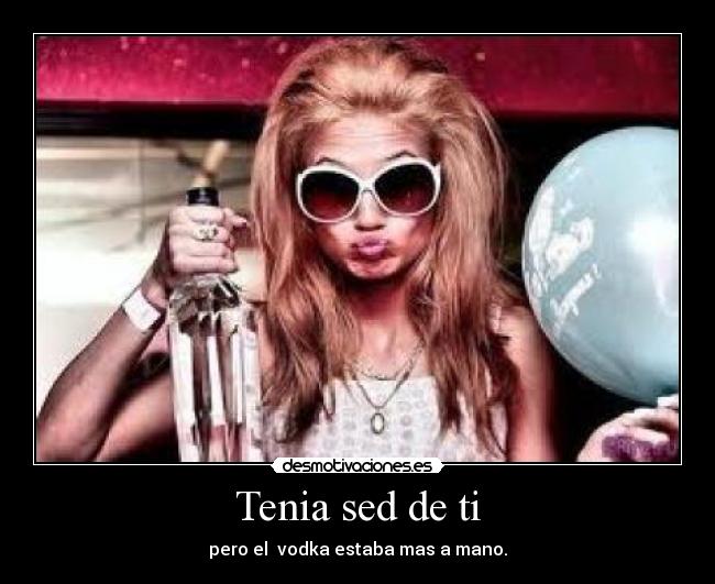 Tenia sed de ti - pero el vodka estaba mas a mano.
