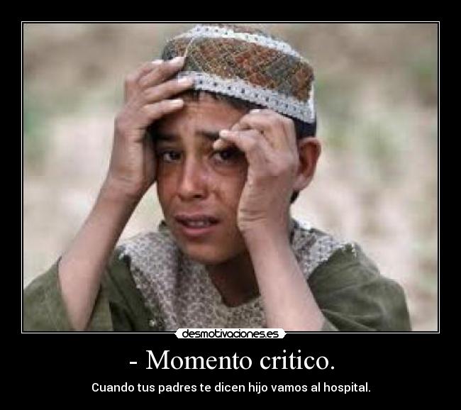 - Momento critico. - Cuando tus padres te dicen hijo vamos al hospital.