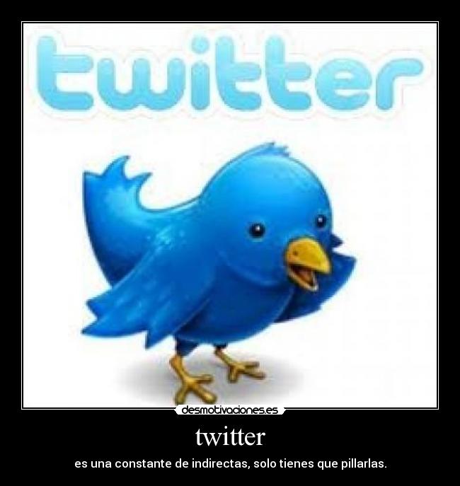 twitter - es una constante de indirectas, solo tienes que pillarlas.