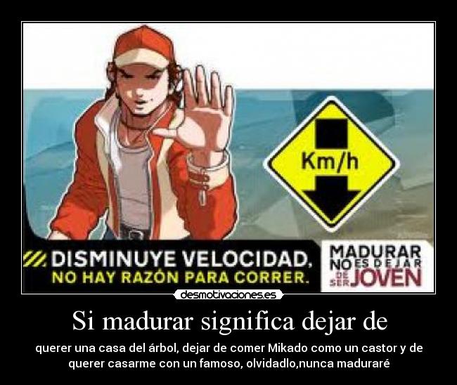 Si madurar significa dejar de - querer una casa del árbol, dejar de comer Mikado como un castor y de
querer casarme con un famoso, olvidadlo,nunca maduraré