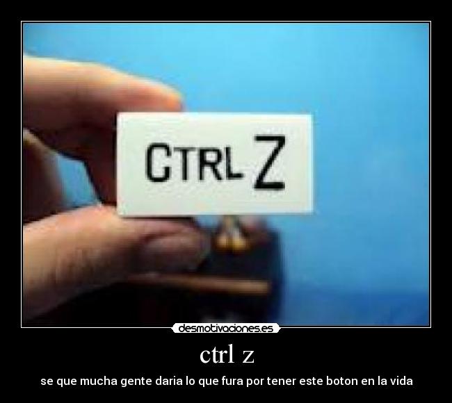 ctrl z - se que mucha gente daria lo que fura por tener este boton en la vida