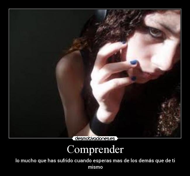 Comprender - lo mucho que has sufrido cuando esperas mas de los demás que de ti mismo