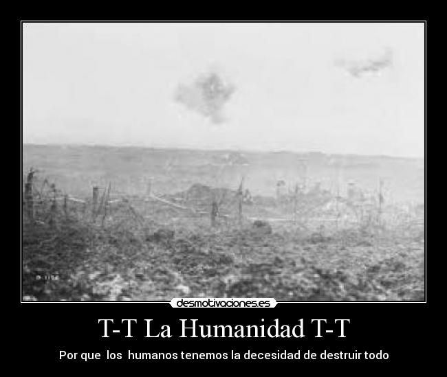 T-T La Humanidad T-T - Por que los humanos tenemos la decesidad de destruir todo