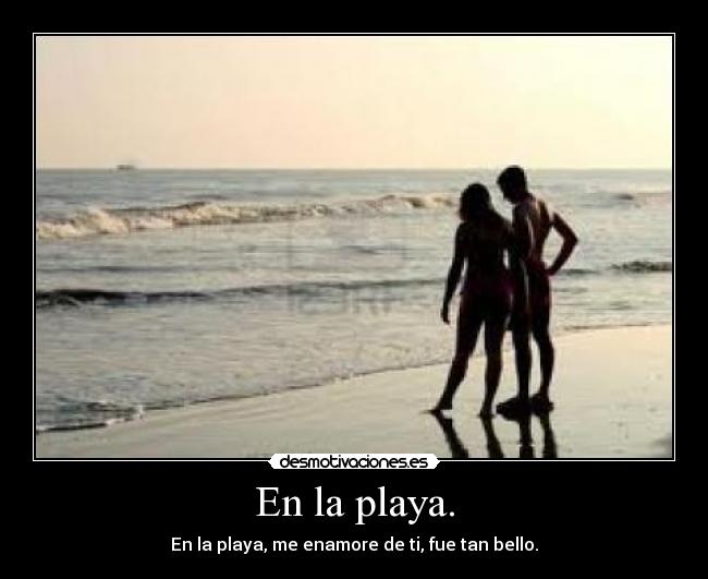 En la playa. - En la playa, me enamore de ti, fue tan bello.