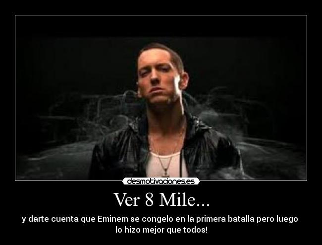 Ver 8 Mile... - y darte cuenta que Eminem se congelo en la primera batalla pero luego
lo hizo mejor que todos!