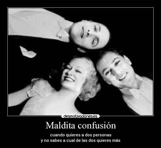 Maldita confusión - cuando quieres a dos personas
y no sabes a cual de las dos quieres más