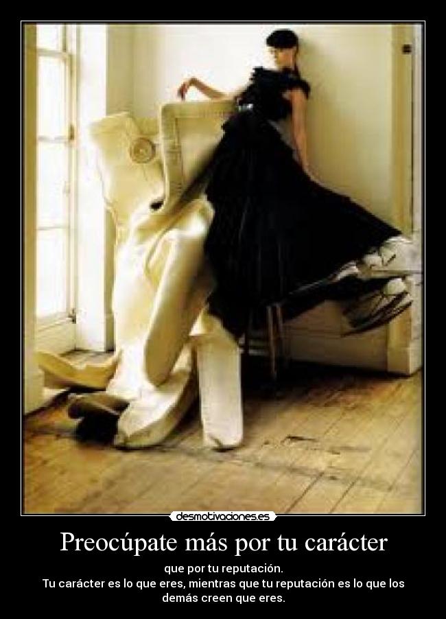 Preocúpate más por tu carácter - que por tu reputación.
Tu carácter es lo que eres, mientras que tu reputación es lo que los
demás creen que eres.