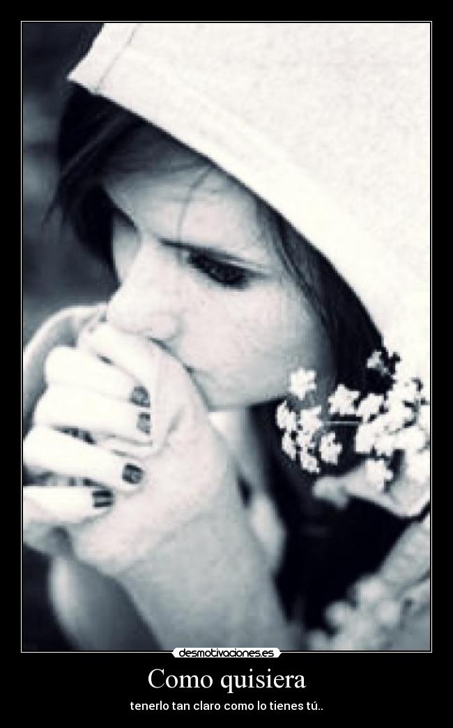 Como quisiera - tenerlo tan claro como lo tienes tú..