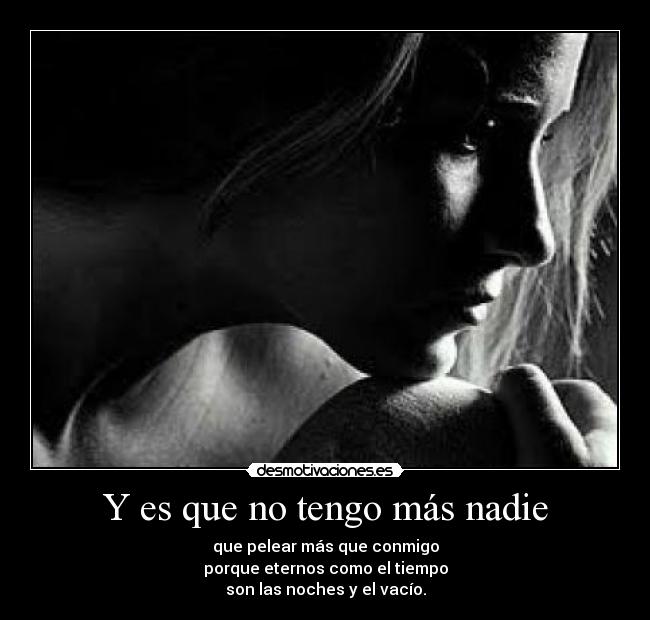 Y es que no tengo más nadie - que pelear más que conmigo
porque eternos como el tiempo
son las noches y el vacío.