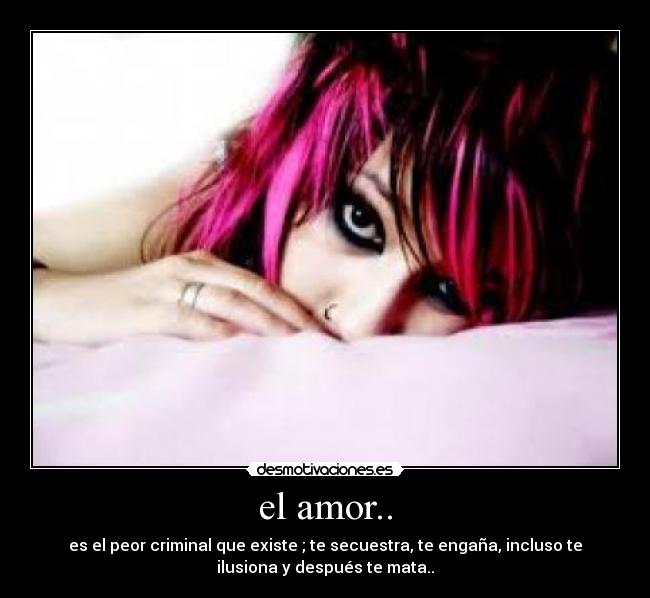 el amor.. - es el peor criminal que existe ; te secuestra, te engaña, incluso te
ilusiona y después te mata..