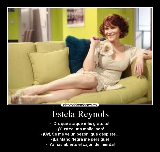 Estela Reynols - - ¡Oh, qué ataque más gratuito!
- ¡Y usted una malfollada!
- ¡Uy!, Se me ve un pezón, qué despiste...
- ¡La Mano Negra me persigue!
- ¡Ya has abierto el cajón de mierda!