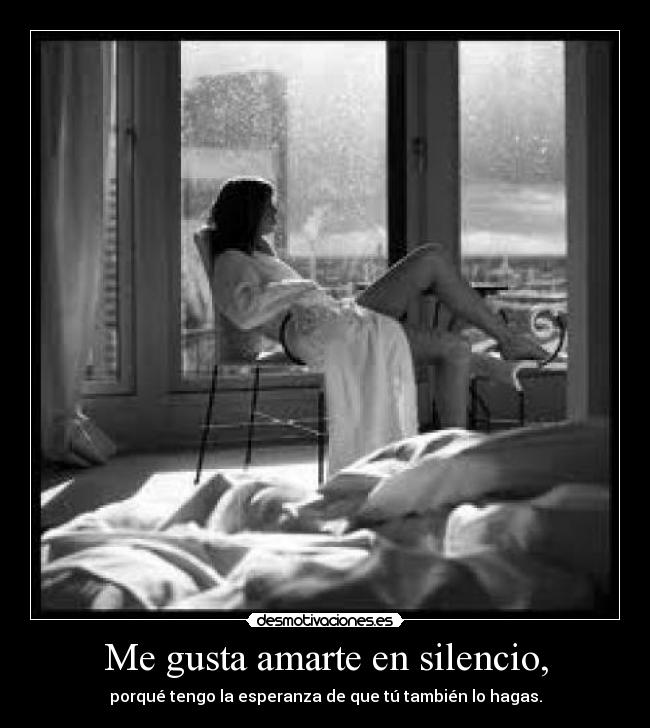 Me gusta amarte en silencio, - porqué tengo la esperanza de que tú también lo hagas.