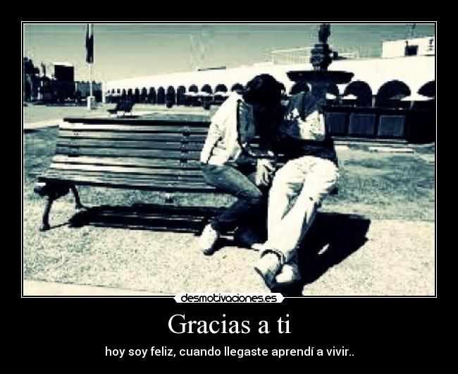 Gracias a ti - hoy soy feliz, cuando llegaste aprendí a vivir..