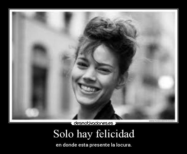 Solo hay felicidad - en donde esta presente la locura.