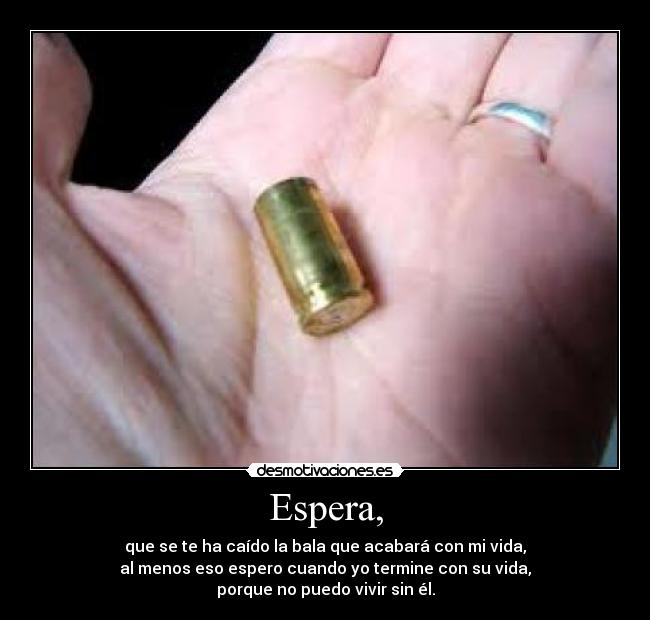 Espera, - que se te ha caído la bala que acabará con mi vida,
al menos eso espero cuando yo termine con su vida,
porque no puedo vivir sin él.