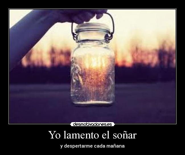 Yo lamento el soñar - y despertarme cada mañana