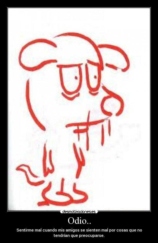 Odio.. - Sentirme mal cuando mis amigos se sienten mal por cosas que no
tendrían que preocuparse.