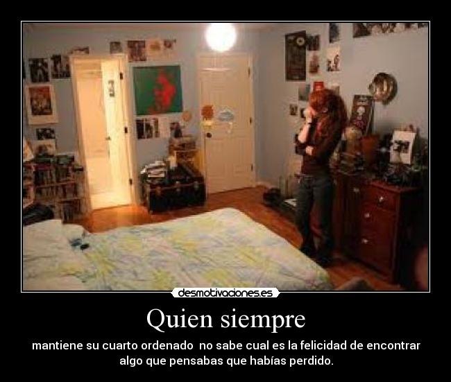 Quien siempre - mantiene su cuarto ordenado no sabe cual es la felicidad de encontrar
algo que pensabas que habías perdido.