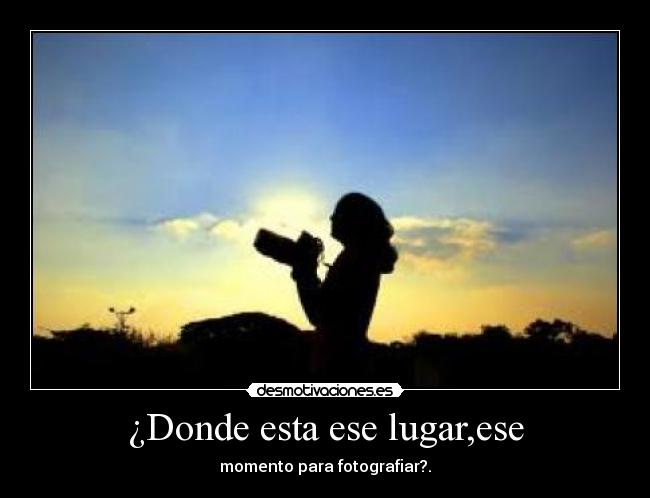 ¿Donde esta ese lugar,ese - momento para fotografiar?.