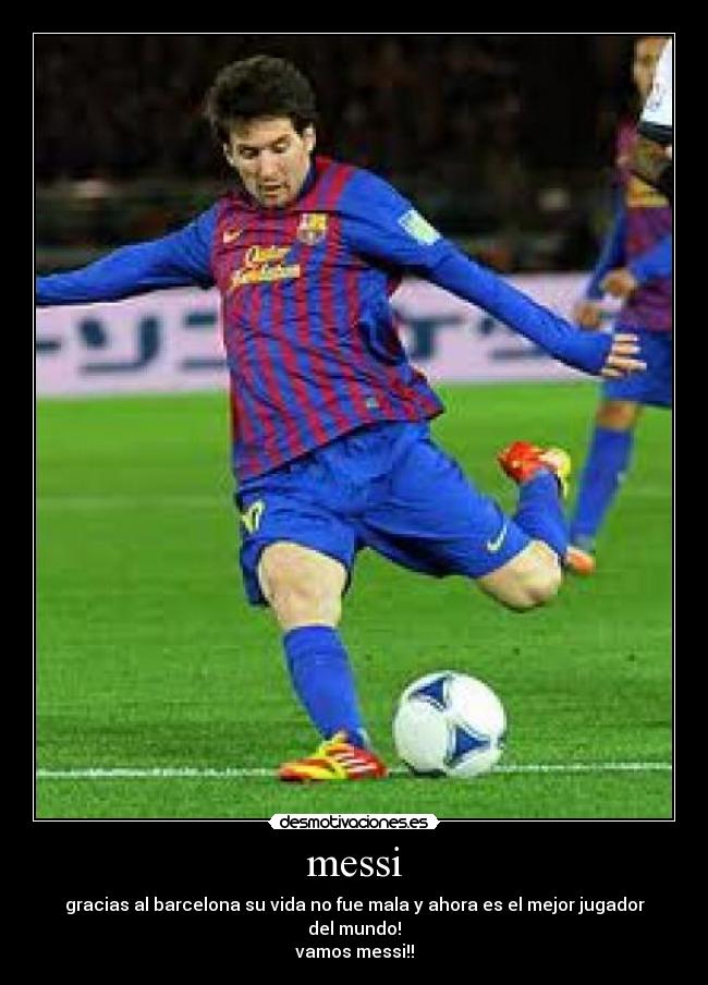 messi - gracias al barcelona su vida no fue mala y ahora es el mejor jugador del mundo!
vamos messi!!