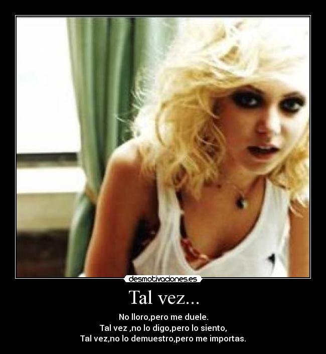 Tal vez... - No lloro,pero me duele.
Tal vez ,no lo digo,pero lo siento,
Tal vez,no lo demuestro,pero me importas.