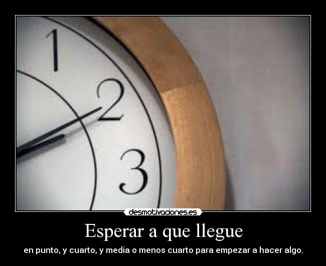Esperar a que llegue - en punto, y cuarto, y media o menos cuarto para empezar a hacer algo.
