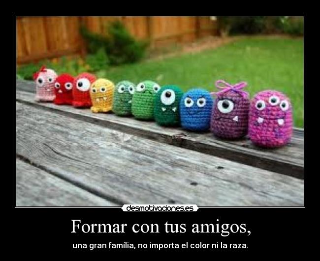Formar con tus amigos, - una gran família, no importa el color ni la raza.
