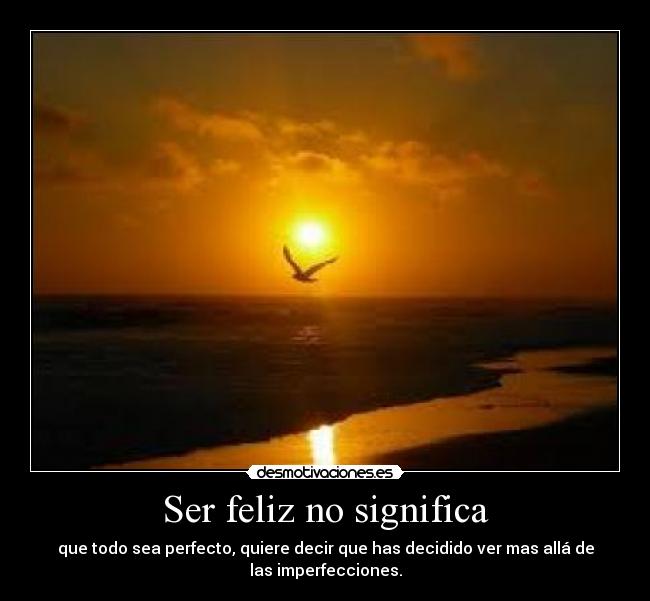 Ser feliz no significa - que todo sea perfecto, quiere decir que has decidido ver mas allá de
las imperfecciones.