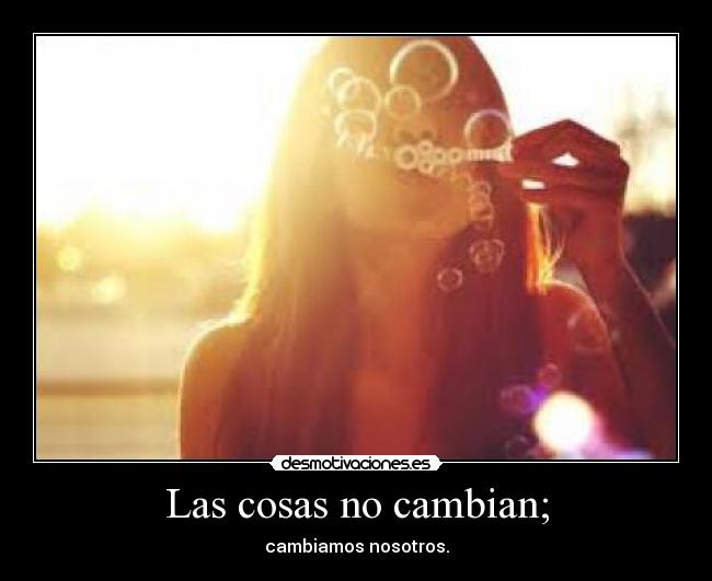 Las cosas no cambian; - cambiamos nosotros.