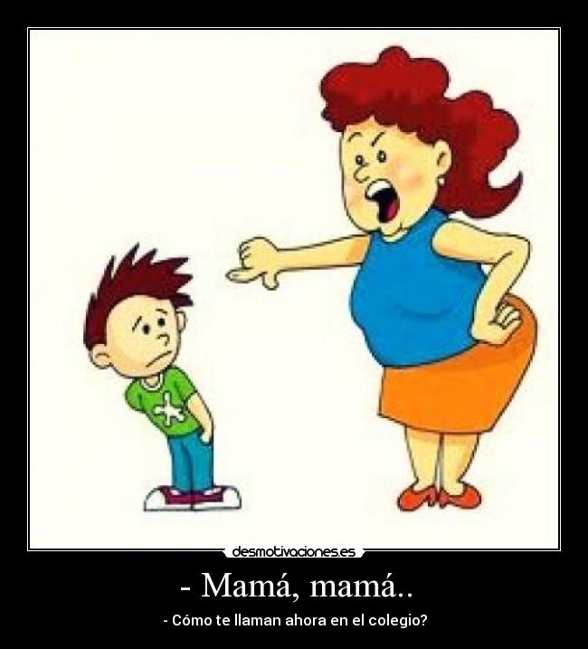 - Mamá, mamá.. - - Cómo te llaman ahora en el colegio?