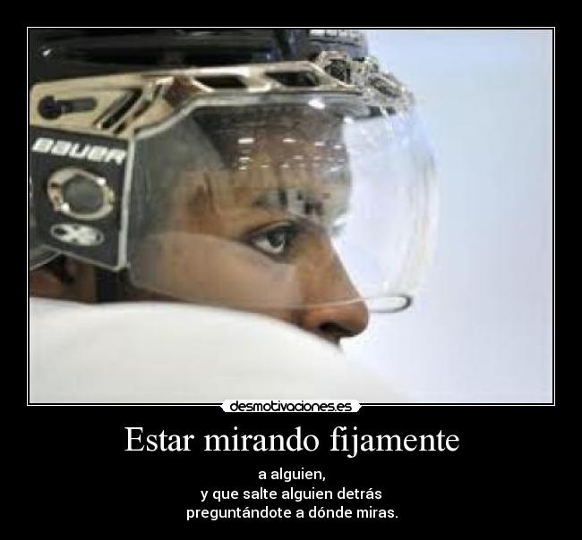 Estar mirando fijamente - a alguien,
y que salte alguien detrás
preguntándote a dónde miras.