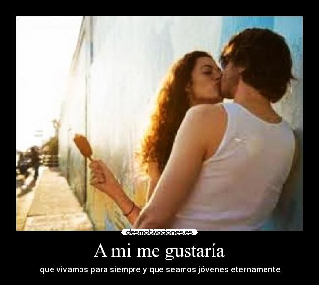 A mi me gustaría - que vivamos para siempre y que seamos jóvenes eternamente