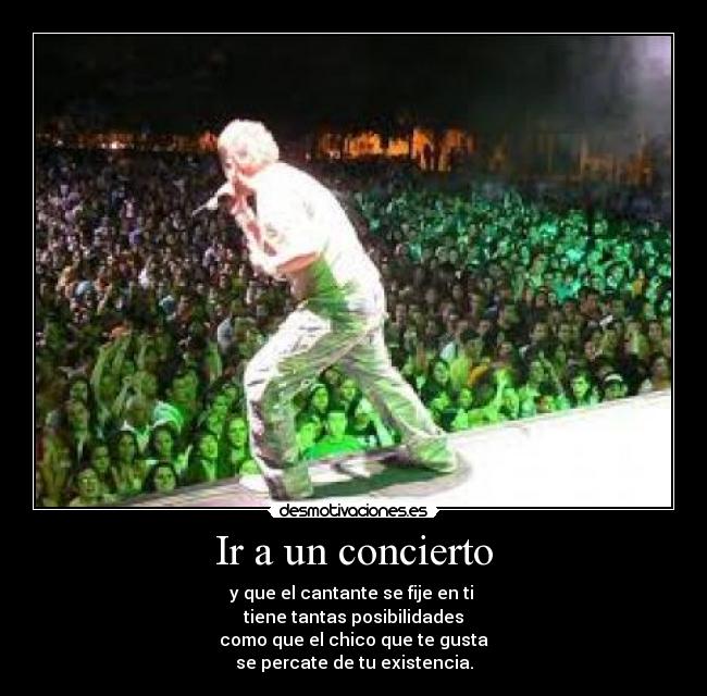 Ir a un concierto - y que el cantante se fije en ti
tiene tantas posibilidades
como que el chico que te gusta
se percate de tu existencia.