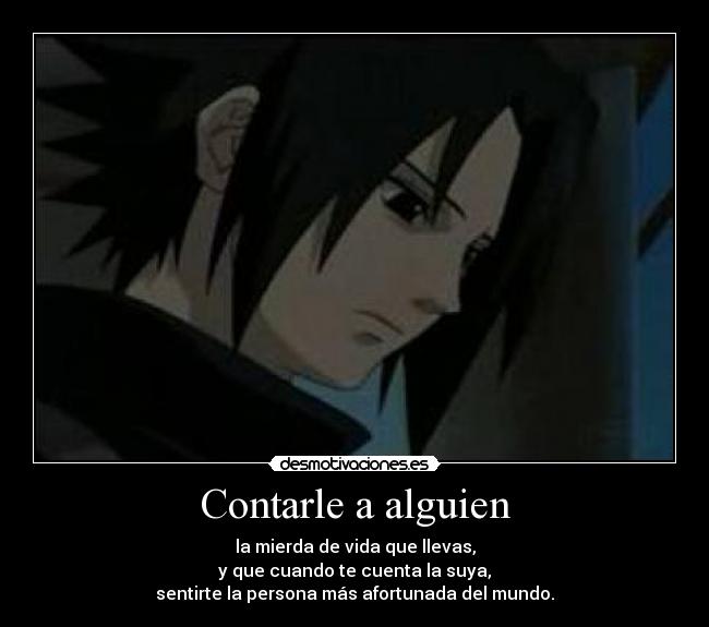 Contarle a alguien - la mierda de vida que llevas,
y que cuando te cuenta la suya,
sentirte la persona más afortunada del mundo.