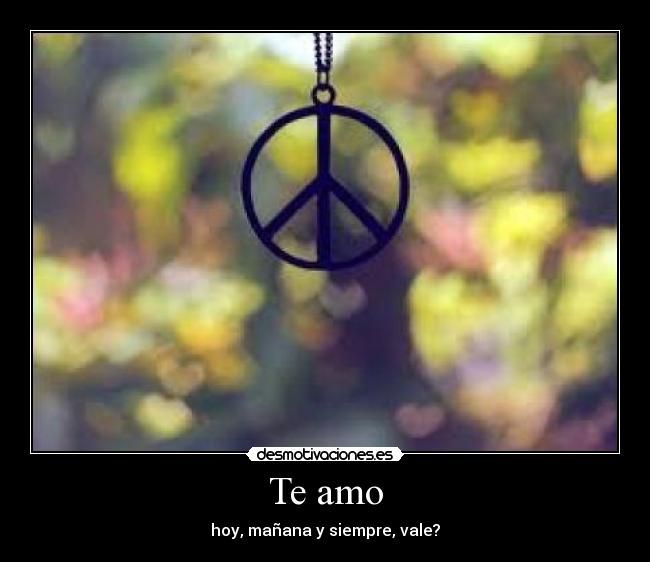 Te amo - hoy, mañana y siempre, vale?