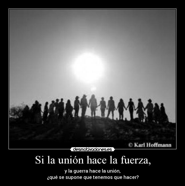 Si la unión hace la fuerza, - y la guerra hace la unión,
¿qué se supone que tenemos que hacer?