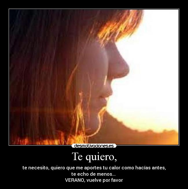 Te quiero, - te necesito, quiero que me aportes tu calor como hacías antes,
te echo de menos...
VERANO, vuelve por favor