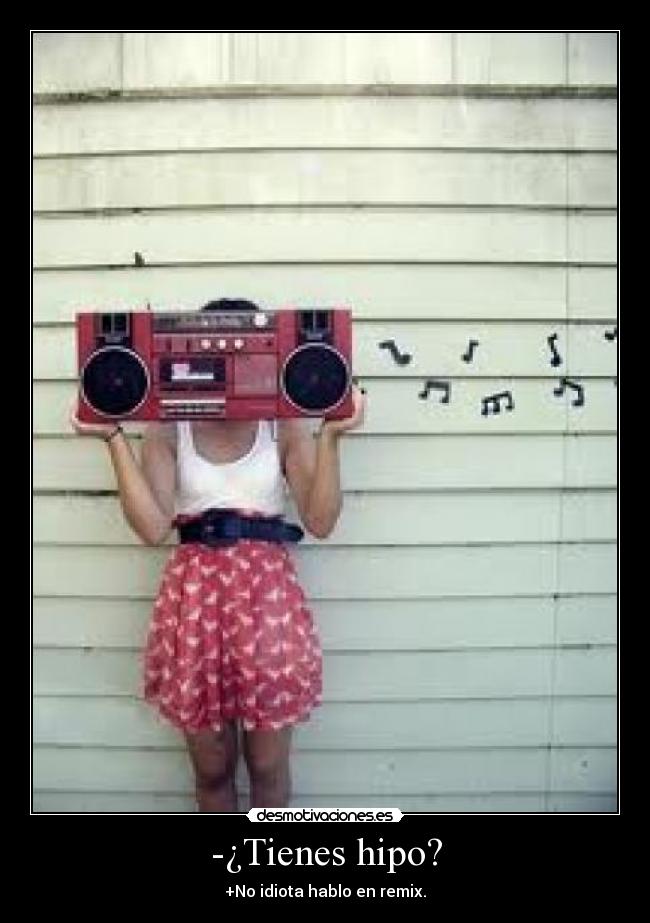 -¿Tienes hipo? - +No idiota hablo en remix.