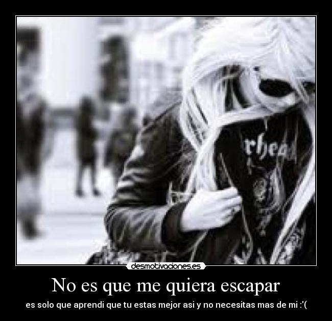 No es que me quiera escapar - es solo que aprendi que tu estas mejor asi y no necesitas mas de mi :(
