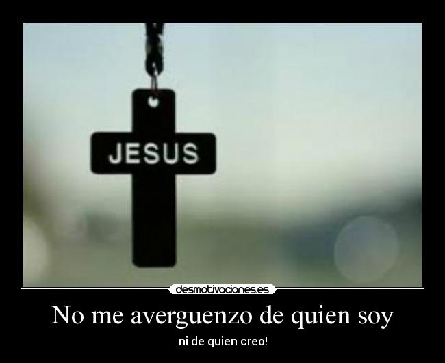 No me averguenzo de quien soy - ni de quien creo!