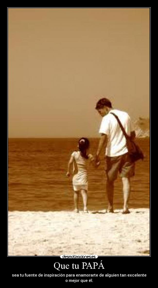 Que tu PAPÁ - sea tu fuente de inspiración para enamorarte de alguien tan excelente o mejor que él.
