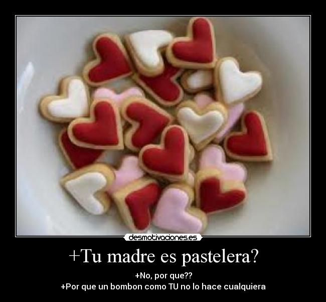 +Tu madre es pastelera? - +No, por que??
+Por que un bombon como TU no lo hace cualquiera