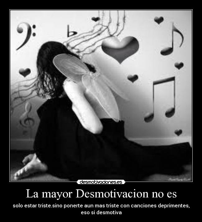 La mayor Desmotivacion no es - solo estar triste.sino ponerte aun mas triste con canciones deprimentes,
eso si desmotiva